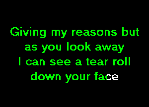 Giving my reasons but
as you look away

I can see a tear roll
down your face