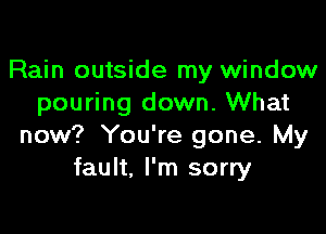 Rain outside my window
pouring down. What

now? You're gone. My
fault. I'm sorry