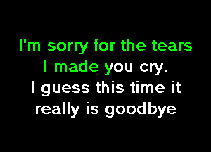 I'm sorry for the tears
I made you cry.

I guess this time it
really is goodbye