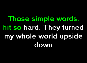 Those simple words,
hit so hard. They turned

my whole world upside
down