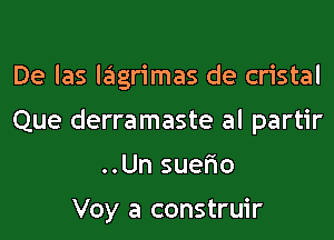 De las lagrimas de cristal
Que derramaste al partir
..Un suefio

Voy a construir