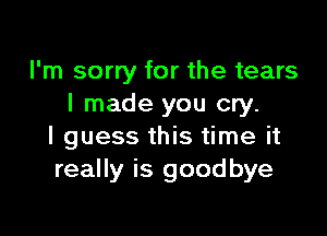 I'm sorry for the tears
I made you cry.

I guess this time it
really is goodbye