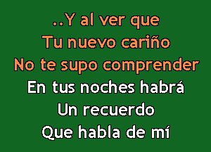 ..Y al ver que
Tu nuevo carifio
No te supo comprender
En tus noches habra
Un recuerdo
Que habla de mi