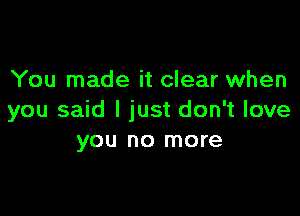 You made it clear when

you said I just don't love
you no more