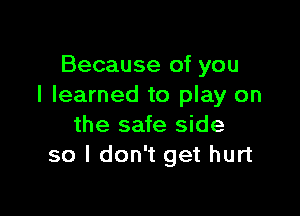 Because of you
I learned to play on

the safe side
so I don't get hurt
