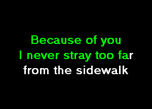 Because of you

I never stray too far
from the sidewalk