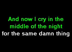 And now I cry in the

middle of the night
for the same damn thing