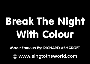 Break The Nigm

WWh Collour

Made Famous Byz RICHARD ASHCROFT

(Q www.singtotheworld.com