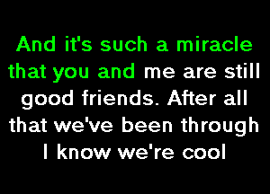 And it's such a miracle
that you and me are still
good friends. After all
that we've been through
I know we're cool