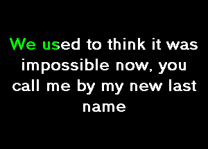 We used to think it was
impossible now, you

call me by my new last
name