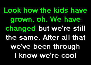 Look how the kids have
grown, oh. We have
changed but we're still
the same. After all that
we've been through
I know we're cool