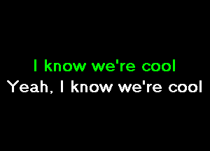 I know we're cool

Yeah, I know we're cool