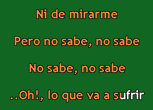 Ni de mirarme
Pero no sabe, no sabe

No sabe, no sabe

..Oh!, lo que va a sufrir