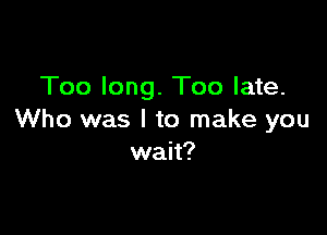 Too long. Too late.

Who was I to make you
wait?