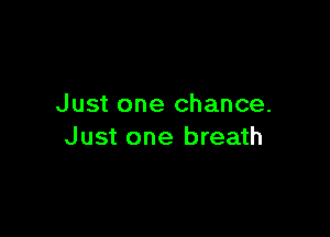 Just one chance.

Just one breath