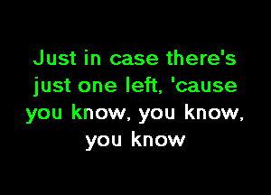 Just in case there's
just one left, 'cause

you know. you know,
you know