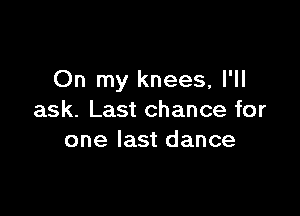On my knees, I'll

ask. Last chance for
one last dance