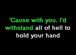 'Cause with you, I'd

withstand all of hell to
hold your hand