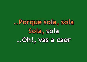 ..Porque sola, sola

Sola, sola
..Oh!, vas a caer