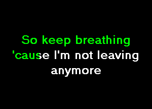So keep breathing

'cause I'm not leaving
anymore