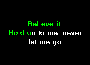 Believe it.

Hold on to me, never
let me go