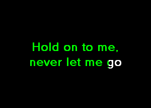 Hold on to me,

never let me go