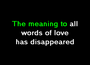 The meaning to all

words of love
has disappeared