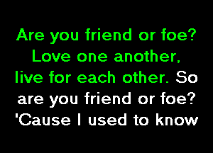 Are you friend or foe?
Love one another,
live for each other. So
are you friend or foe?
'Cause I used to know