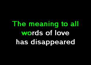 The meaning to all

words of love
has disappeared