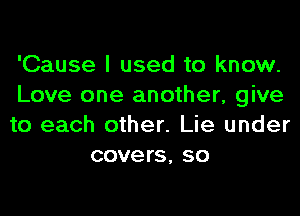'Cause I used to know.

Love one another, give

to each other. Lie under
covers, so