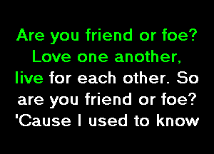 Are you friend or foe?
Love one another,
live for each other. So
are you friend or foe?
'Cause I used to know