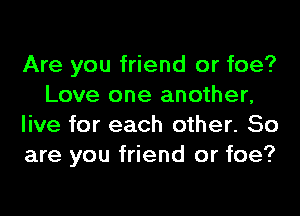 Are you friend or foe?
Love one another,
live for each other. So
are you friend or foe?