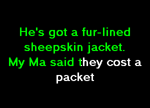He's got a fur-Iined
sheepskin jacket.

My Ma said they cost a
packet