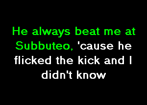 He always beat me at
Subbuteo, 'cause he

flicked the kick and I
didn't know