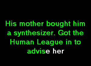 His mother bought him

a synthesizer. Got the
Human League in to
advise her