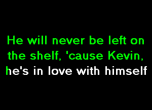 He will never be left on

the shelf, 'cause Kevin,
he's in love with himself