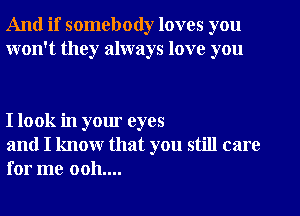 And if somebody loves you
won't they always love you

I look in your eyes

and I know that you still care
for me 0011....