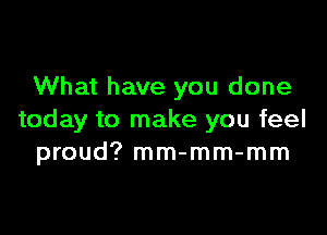 What have you done

today to make you feel
proud? mm-mm-mm