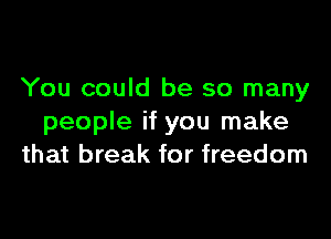 You could be so many

people if you make
that break for freedom