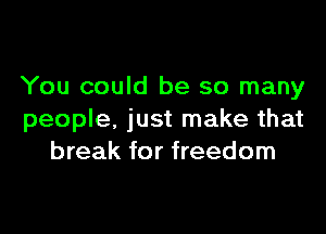 You could be so many

people, just make that
break for freedom