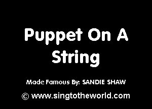 Puppeii' On A

Sirlring

Made Famous Byz SANDIE SHAW

(Q www.singtotheworld.com