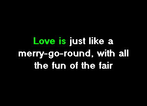 Love is just like a

merry-go-round, with all
the fun of the fair