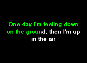 One day I'm feeling down

on the ground, then I'm up
in the air