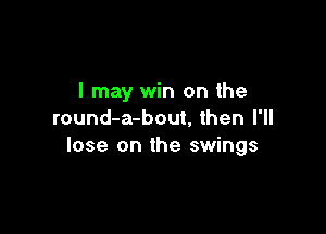 I may win on the

round-a-bout, then I'll
lose on the swings