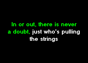 In or out. there is never

a doubt, just who's pulling
the strings