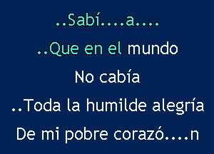 ..Sabi0000a0000
..Que en el mundo
No cabia

..Toda la humilde alegria

De mi pobre corazc')....n
