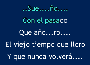 ..Sue....l1o....
Con el pasado
Que aho...ro....

El viejo tiempo que lloro

Y que nunca volverzi...