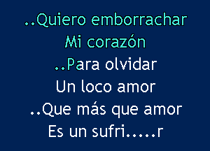..Quiero emborrachar
Mi corazc'm
..Para olvidar

Un loco amor
..Que mas que amor
Es un sufri.....r
