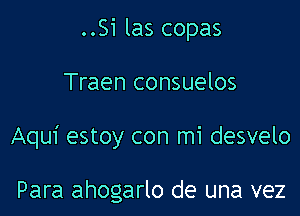 ..Si las copas

Traen consuelos

Aqui estoy con mi desvelo

Para ahogarlo de una vez