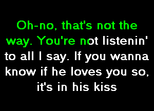 Oh-no, that's not the
way. You're not listenin'
to all I say. If you wanna
know if he loves you so,

it's in his kiss